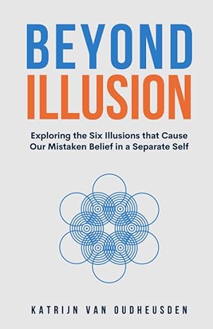 Beyond Illusion: Exploring the Six Illusions that Cause Our Mistaken Belief in a Separate Self